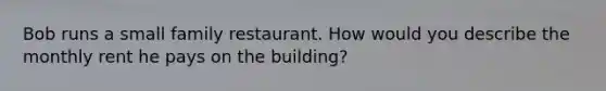 Bob runs a small family restaurant. How would you describe the monthly rent he pays on the building?