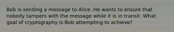 Bob is sending a message to Alice. He wants to ensure that nobody tampers with the message while it is in transit. What goal of cryptography is Bob attempting to achieve?