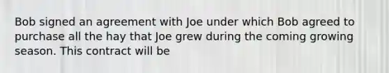 Bob signed an agreement with Joe under which Bob agreed to purchase all the hay that Joe grew during the coming growing season. This contract will be