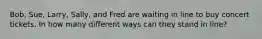 Bob, Sue, Larry, Sally, and Fred are waiting in line to buy concert tickets. In how many different ways can they stand in line?