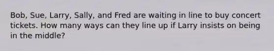 Bob, Sue, Larry, Sally, and Fred are waiting in line to buy concert tickets. How many ways can they line up if Larry insists on being in the middle?