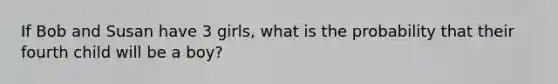 If Bob and Susan have 3 girls, what is the probability that their fourth child will be a boy?