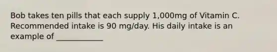 Bob takes ten pills that each supply 1,000mg of Vitamin C. Recommended intake is 90 mg/day. His daily intake is an example of ____________