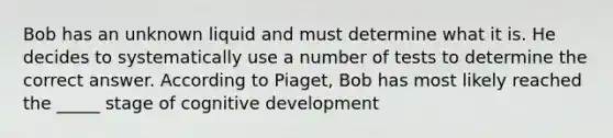 Bob has an unknown liquid and must determine what it is. He decides to systematically use a number of tests to determine the correct answer. According to Piaget, Bob has most likely reached the _____ stage of cognitive development