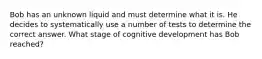 Bob has an unknown liquid and must determine what it is. He decides to systematically use a number of tests to determine the correct answer. What stage of cognitive development has Bob reached?