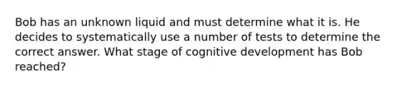 Bob has an unknown liquid and must determine what it is. He decides to systematically use a number of tests to determine the correct answer. What stage of cognitive development has Bob reached?