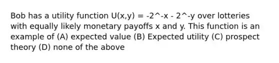 Bob has a utility function U(x,y) = -2^-x - 2^-y over lotteries with equally likely monetary payoffs x and y. This function is an example of (A) expected value (B) Expected utility (C) prospect theory (D) none of the above