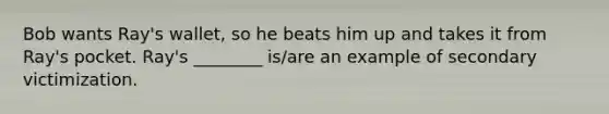 Bob wants Ray's wallet, so he beats him up and takes it from Ray's pocket. Ray's ________ is/are an example of secondary victimization.