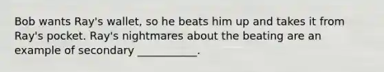 Bob wants Ray's wallet, so he beats him up and takes it from Ray's pocket. Ray's nightmares about the beating are an example of secondary ___________.