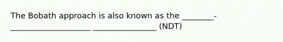 The Bobath approach is also known as the ________-____________________ ________________ (NDT)