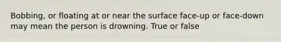 Bobbing, or floating at or near the surface face-up or face-down may mean the person is drowning. True or false