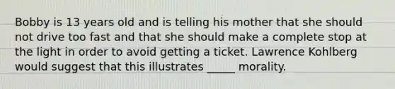 Bobby is 13 years old and is telling his mother that she should not drive too fast and that she should make a complete stop at the light in order to avoid getting a ticket. Lawrence Kohlberg would suggest that this illustrates _____ morality.