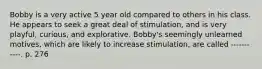 Bobby is a very active 5 year old compared to others in his class. He appears to seek a great deal of stimulation, and is very playful, curious, and explorative. Bobby's seemingly unlearned motives, which are likely to increase stimulation, are called -----------. p. 276