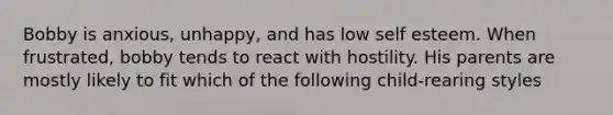 Bobby is anxious, unhappy, and has low self esteem. When frustrated, bobby tends to react with hostility. His parents are mostly likely to fit which of the following child-rearing styles