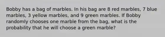 Bobby has a bag of marbles. In his bag are 8 red marbles, 7 blue marbles, 3 yellow marbles, and 9 green marbles. If Bobby randomly chooses one marble from the bag, what is the probability that he will choose a green marble?