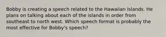 Bobby is creating a speech related to the Hawaiian Islands. He plans on talking about each of the islands in order from southeast to north west. Which speech format is probably the most effective for Bobby's speech?