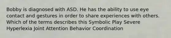 Bobby is diagnosed with ASD. He has the ability to use eye contact and gestures in order to share experiences with others. Which of the terms describes this Symbolic Play Severe Hyperlexia Joint Attention Behavior Coordination