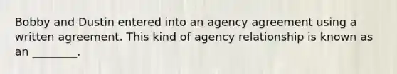 Bobby and Dustin entered into an agency agreement using a written agreement. This kind of agency relationship is known as an ________.