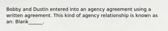 Bobby and Dustin entered into an agency agreement using a written agreement. This kind of agency relationship is known as an: Blank______.