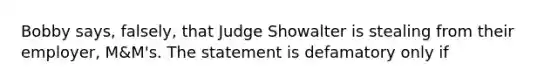 Bobby says, falsely, that Judge Showalter is stealing from their employer, M&M's. The statement is defamatory only if