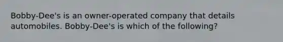 Bobby-Dee's is an owner-operated company that details automobiles. Bobby-Dee's is which of the following?