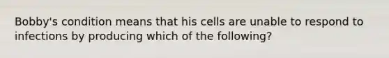 Bobby's condition means that his cells are unable to respond to infections by producing which of the following?