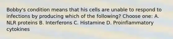 Bobby's condition means that his cells are unable to respond to infections by producing which of the following? Choose one: A. NLR proteins B. Interferons C. Histamine D. Proinflammatory cytokines