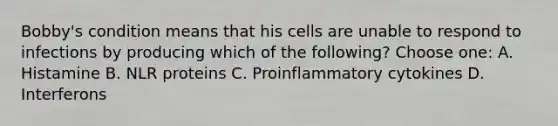 Bobby's condition means that his cells are unable to respond to infections by producing which of the following? Choose one: A. Histamine B. NLR proteins C. Proinflammatory cytokines D. Interferons