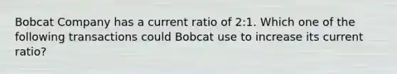 Bobcat Company has a current ratio of 2:1. Which one of the following transactions could Bobcat use to increase its current ratio?