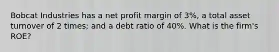 Bobcat Industries has a net profit margin of 3%, a total asset turnover of 2 times; and a debt ratio of 40%. What is the firm's ROE?