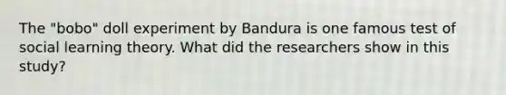 The "bobo" doll experiment by Bandura is one famous test of social learning theory. What did the researchers show in this study?