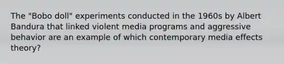 The "Bobo doll" experiments conducted in the 1960s by Albert Bandura that linked violent media programs and aggressive behavior are an example of which contemporary media effects theory?