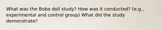 What was the Bobo doll study? How was it conducted? (e.g., experimental and control group) What did the study demonstrate?