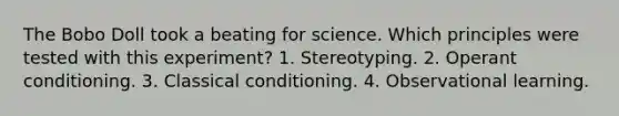 The Bobo Doll took a beating for science. Which principles were tested with this experiment? 1. Stereotyping. 2. Operant conditioning. 3. Classical conditioning. 4. Observational learning.