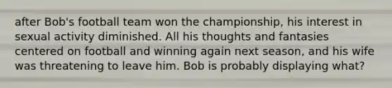 after Bob's football team won the championship, his interest in sexual activity diminished. All his thoughts and fantasies centered on football and winning again next season, and his wife was threatening to leave him. Bob is probably displaying what?