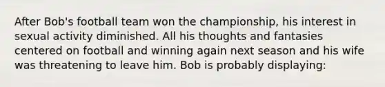 After Bob's football team won the championship, his interest in sexual activity diminished. All his thoughts and fantasies centered on football and winning again next season and his wife was threatening to leave him. Bob is probably displaying: