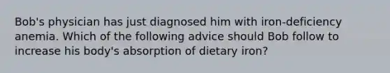 Bob's physician has just diagnosed him with iron-deficiency anemia. Which of the following advice should Bob follow to increase his body's absorption of dietary iron?