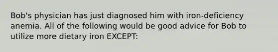 Bob's physician has just diagnosed him with iron-deficiency anemia. All of the following would be good advice for Bob to utilize more dietary iron EXCEPT: