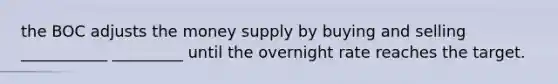 the BOC adjusts the money supply by buying and selling ___________ _________ until the overnight rate reaches the target.