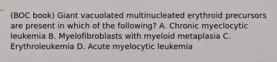 (BOC book) Giant vacuolated multinucleated erythroid precursors are present in which of the following? A. Chronic myeclocytic leukemia B. Myelofibroblasts with myeloid metaplasia C. Erythroleukemia D. Acute myelocytic leukemia