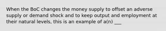 When the BoC changes the money supply to offset an adverse supply or demand shock and to keep output and employment at their natural levels, this is an example of a(n) ___