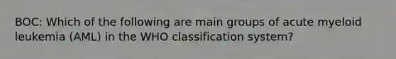 BOC: Which of the following are main groups of acute myeloid leukemia (AML) in the WHO classification system?