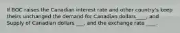 If BOC raises the Canadian interest rate and other country's keep theirs unchanged the demand for Canadian dollars____, and Supply of Canadian dollars ___, and the exchange rate ____.