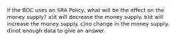 If the BOC uses an SRA Policy, what will be the effect on the money supply? a)it will decrease the money supply. b)it will increase the money supply. c)no change in the money supply. d)not enough data to give an answer.