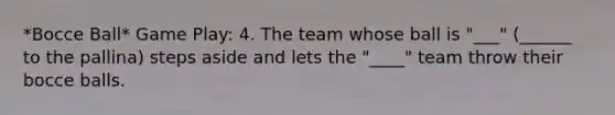 *Bocce Ball* Game Play: 4. The team whose ball is "___" (______ to the pallina) steps aside and lets the "____" team throw their bocce balls.