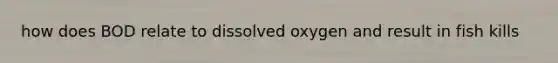 how does BOD relate to dissolved oxygen and result in fish kills