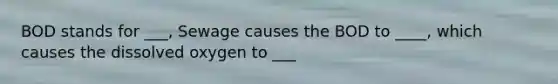 BOD stands for ___, Sewage causes the BOD to ____, which causes the dissolved oxygen to ___