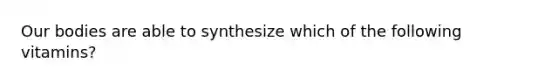 Our bodies are able to synthesize which of the following vitamins?