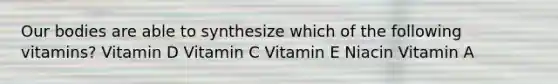 Our bodies are able to synthesize which of the following vitamins? Vitamin D Vitamin C Vitamin E Niacin Vitamin A