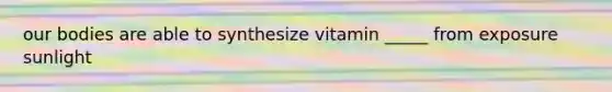 our bodies are able to synthesize vitamin _____ from exposure sunlight